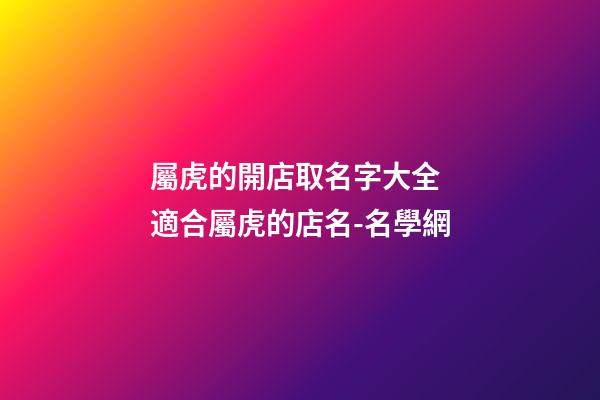 屬虎的開店取名字大全 適合屬虎的店名-名學網